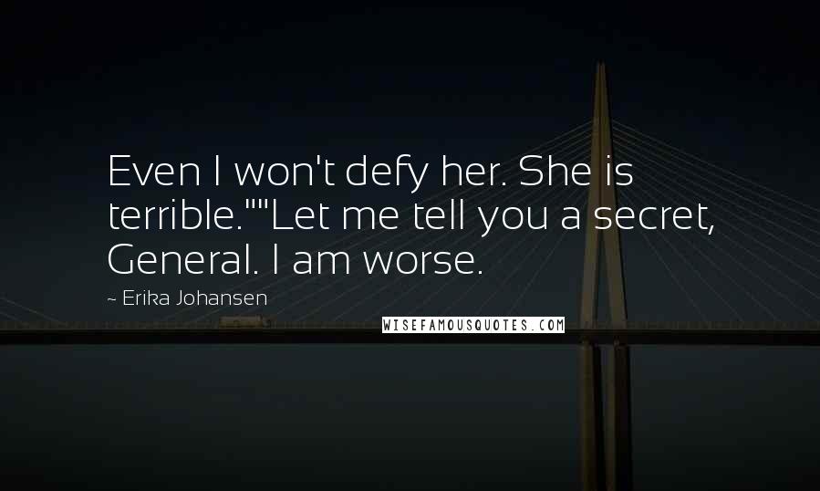 Erika Johansen quotes: Even I won't defy her. She is terrible.""Let me tell you a secret, General. I am worse.