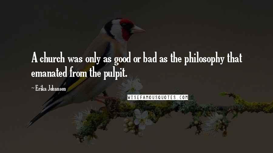 Erika Johansen quotes: A church was only as good or bad as the philosophy that emanated from the pulpit.