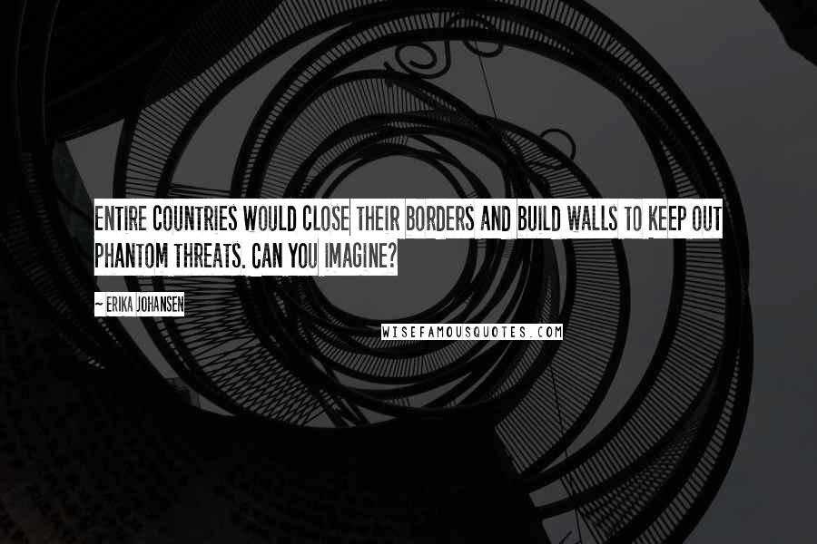 Erika Johansen quotes: Entire countries would close their borders and build walls to keep out phantom threats. Can you imagine?