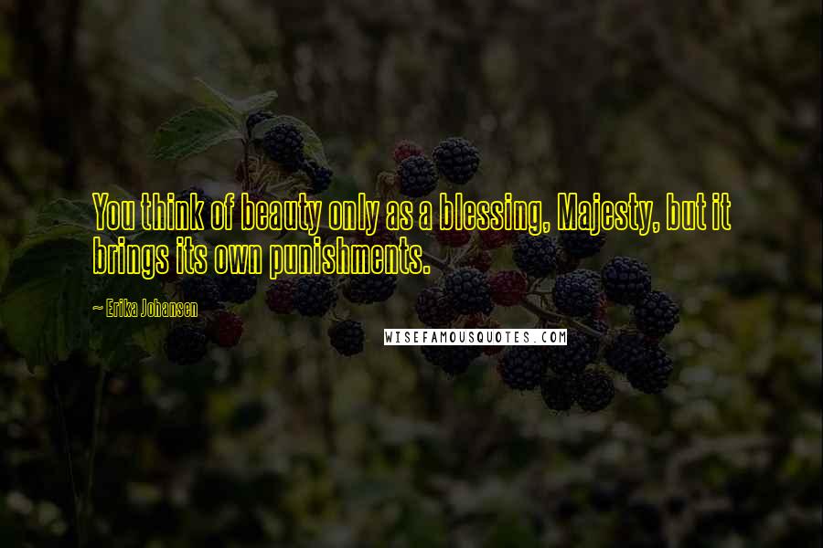 Erika Johansen quotes: You think of beauty only as a blessing, Majesty, but it brings its own punishments.