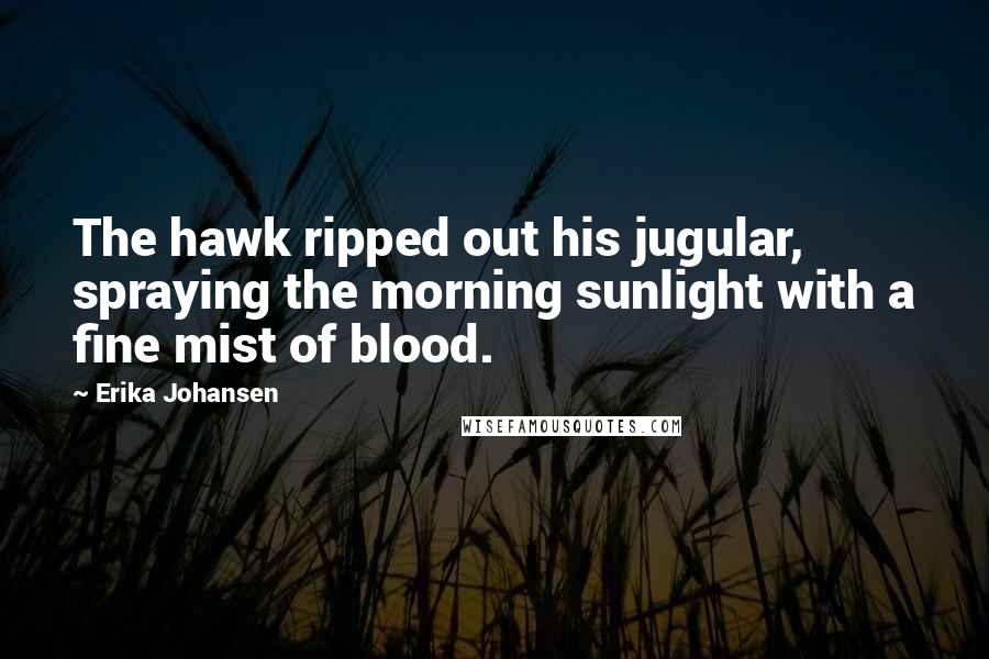 Erika Johansen quotes: The hawk ripped out his jugular, spraying the morning sunlight with a fine mist of blood.