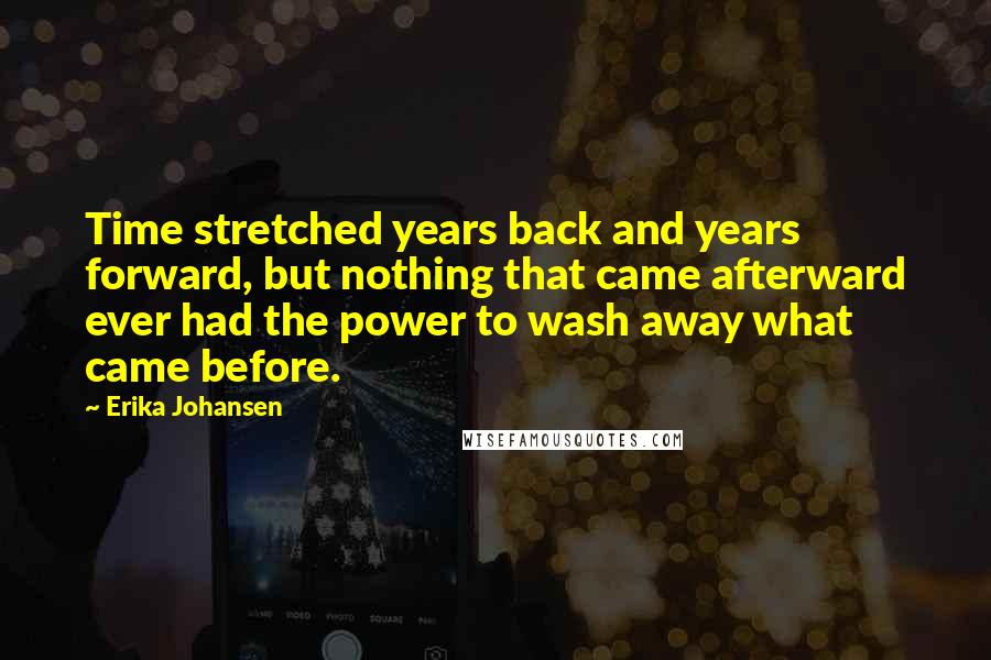 Erika Johansen quotes: Time stretched years back and years forward, but nothing that came afterward ever had the power to wash away what came before.