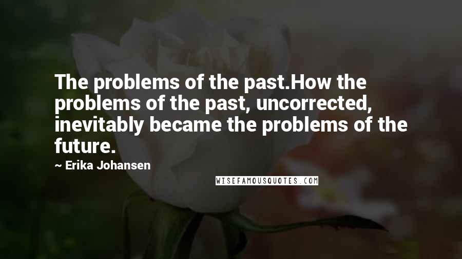 Erika Johansen quotes: The problems of the past.How the problems of the past, uncorrected, inevitably became the problems of the future.