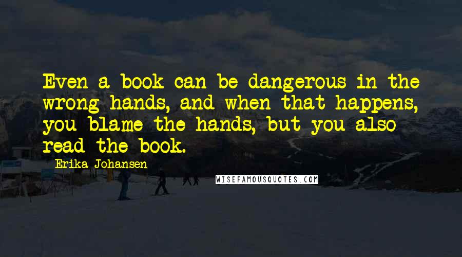 Erika Johansen quotes: Even a book can be dangerous in the wrong hands, and when that happens, you blame the hands, but you also read the book.