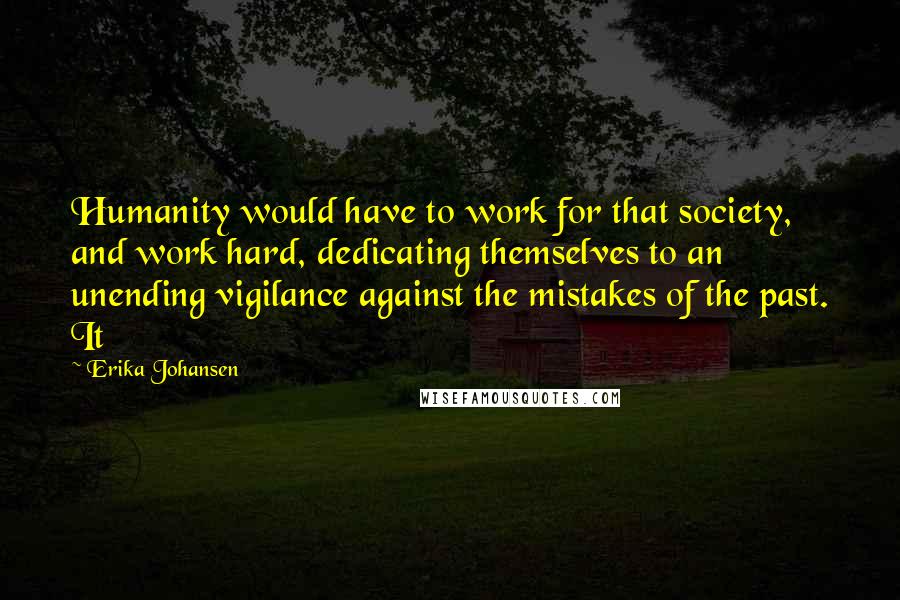 Erika Johansen quotes: Humanity would have to work for that society, and work hard, dedicating themselves to an unending vigilance against the mistakes of the past. It