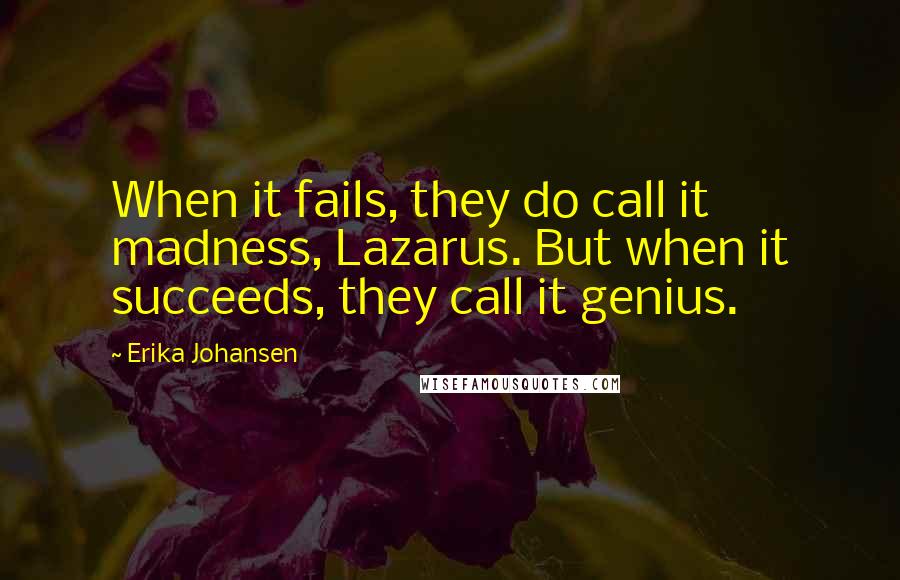 Erika Johansen quotes: When it fails, they do call it madness, Lazarus. But when it succeeds, they call it genius.