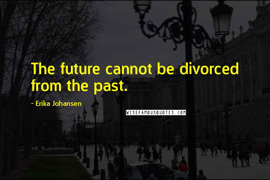 Erika Johansen quotes: The future cannot be divorced from the past.