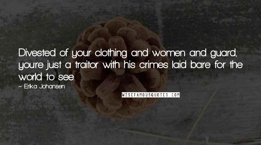 Erika Johansen quotes: Divested of your clothing and women and guard, you're just a traitor with his crimes laid bare for the world to see. Erika Johansen quotes: Divested of your clothing and women and guard, you're just a traitor with his crimes laid bare for the world to see.