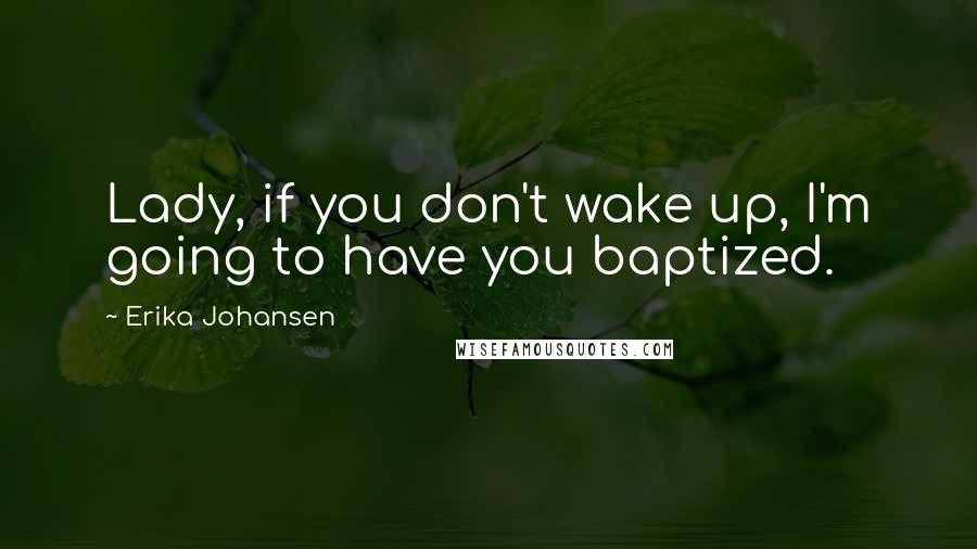 Erika Johansen quotes: Lady, if you don't wake up, I'm going to have you baptized.