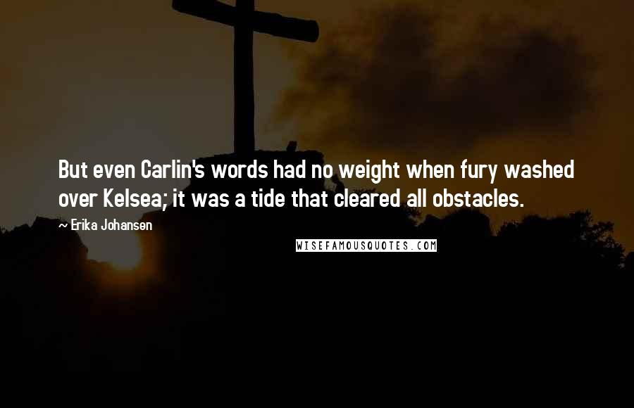 Erika Johansen quotes: But even Carlin's words had no weight when fury washed over Kelsea; it was a tide that cleared all obstacles.