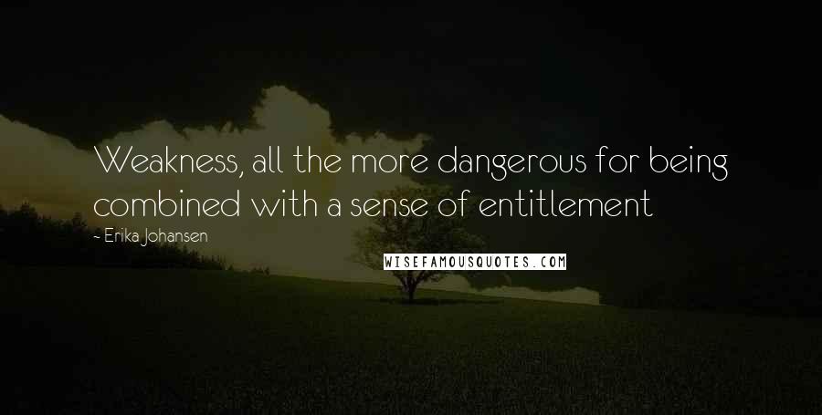 Erika Johansen quotes: Weakness, all the more dangerous for being combined with a sense of entitlement