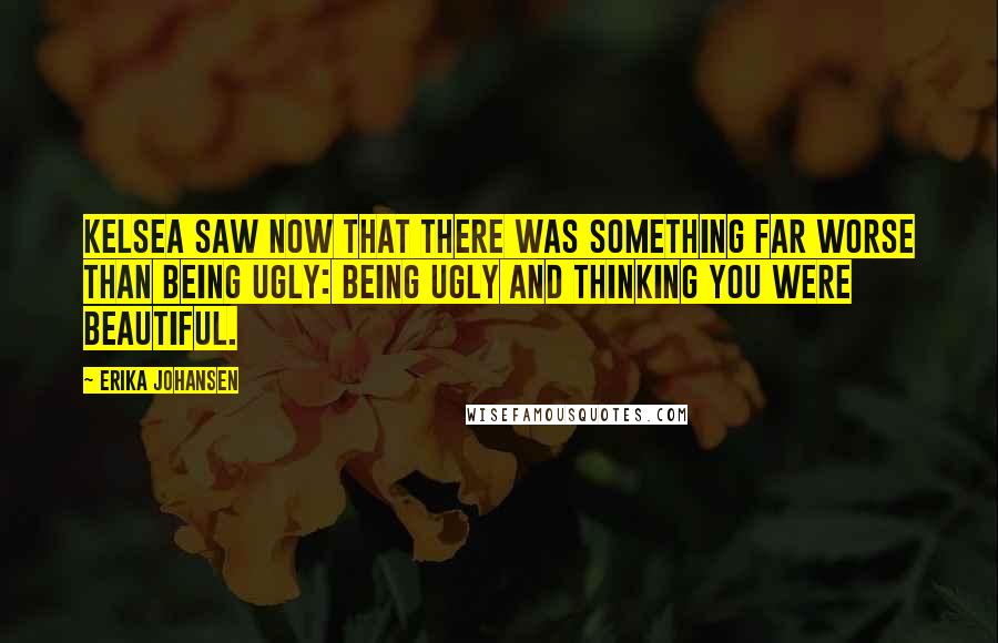 Erika Johansen quotes: Kelsea saw now that there was something far worse than being ugly: being ugly and thinking you were beautiful.