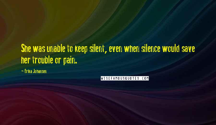 Erika Johansen quotes: She was unable to keep silent, even when silence would save her trouble or pain.