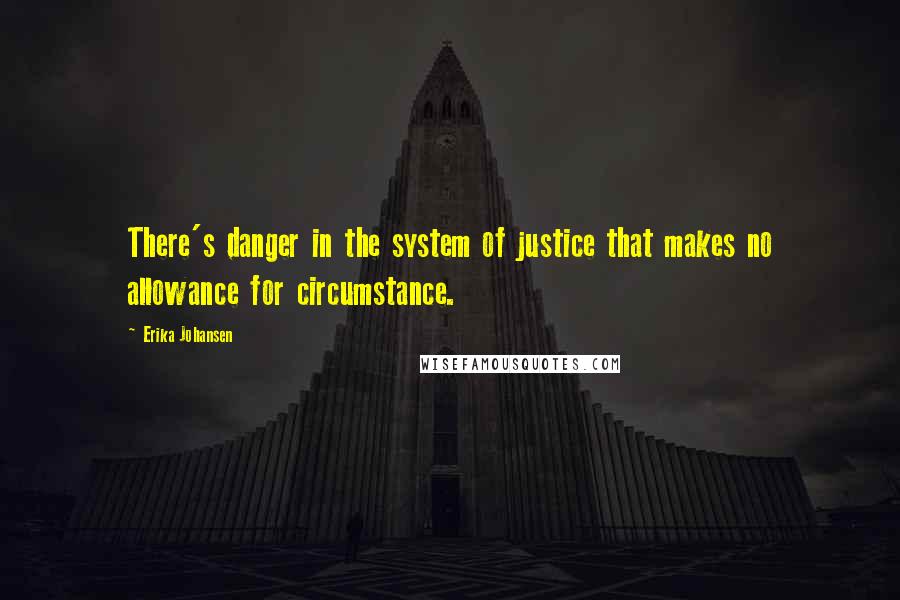 Erika Johansen quotes: There's danger in the system of justice that makes no allowance for circumstance.