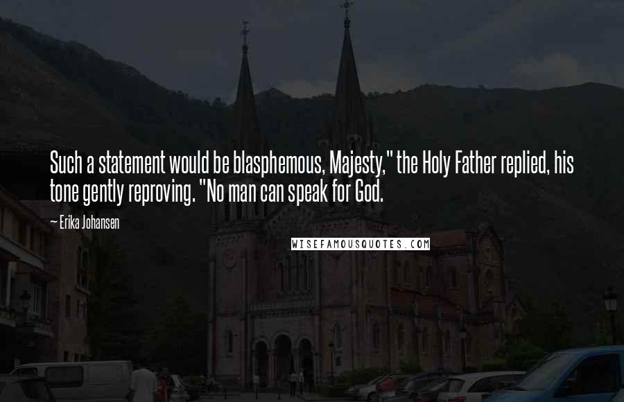Erika Johansen quotes: Such a statement would be blasphemous, Majesty," the Holy Father replied, his tone gently reproving. "No man can speak for God.
