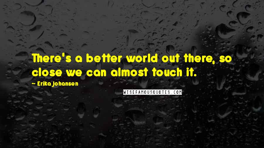 Erika Johansen quotes: There's a better world out there, so close we can almost touch it.