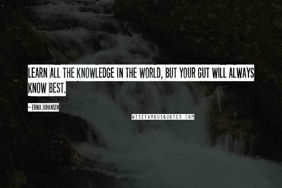 Erika Johansen quotes: Learn all the knowledge in the world, but your gut will always know best.
