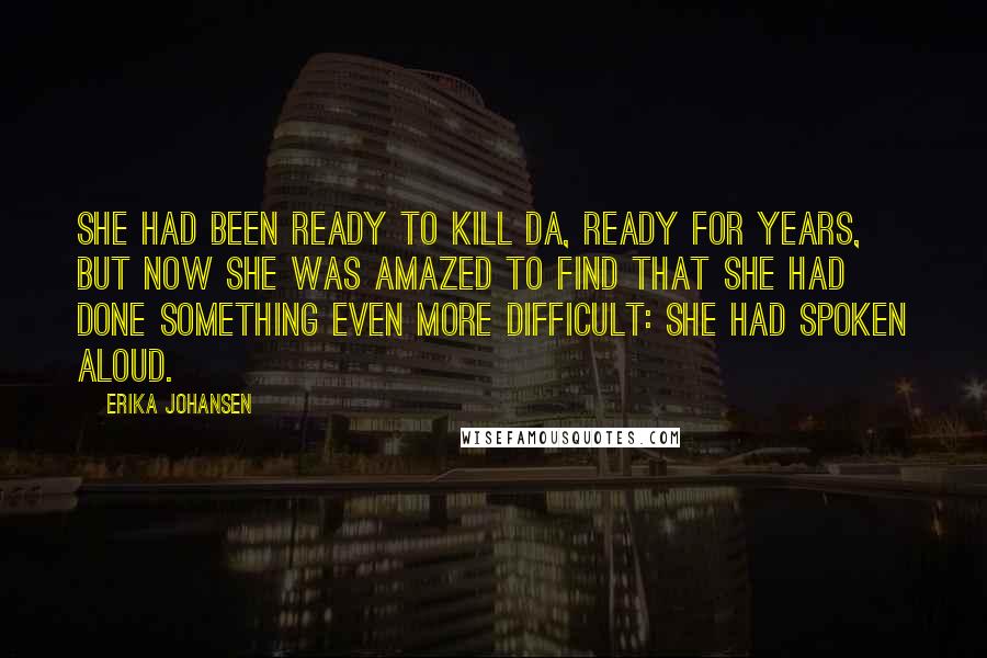 Erika Johansen quotes: She had been ready to kill Da, ready for years, but now she was amazed to find that she had done something even more difficult: she had spoken aloud.