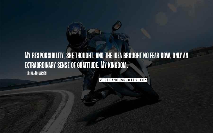 Erika Johansen quotes: My responsibility, she thought, and the idea brought no fear now, only an extraordinary sense of gratitude. My kingdom.