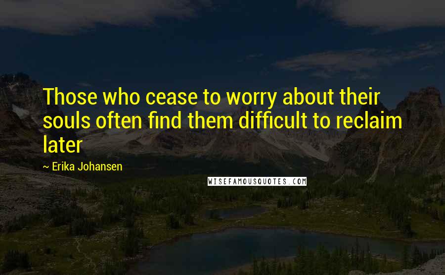 Erika Johansen quotes: Those who cease to worry about their souls often find them difficult to reclaim later