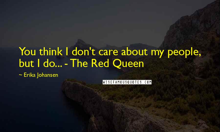 Erika Johansen quotes: You think I don't care about my people, but I do... - The Red Queen