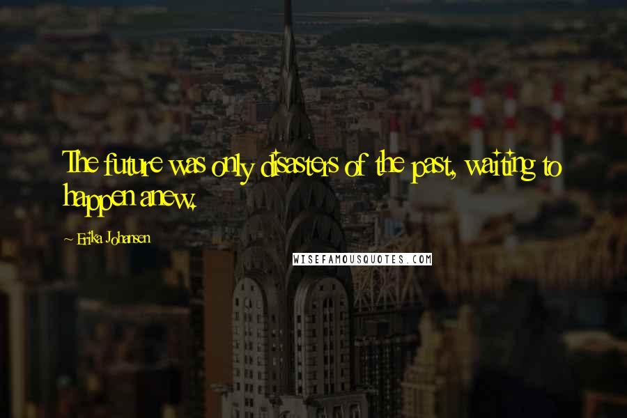 Erika Johansen quotes: The future was only disasters of the past, waiting to happen anew.