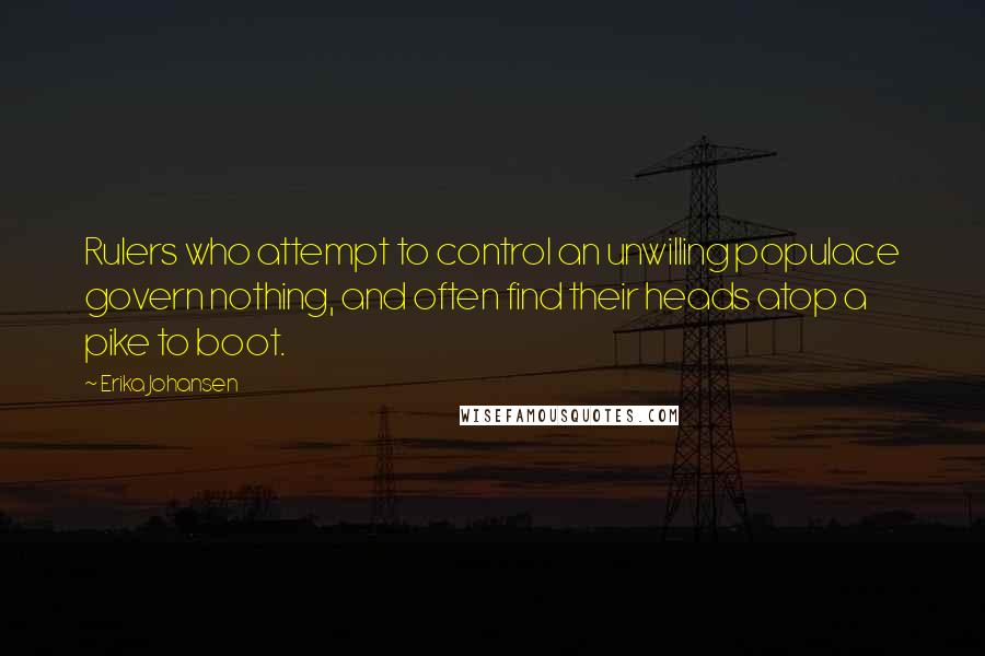 Erika Johansen quotes: Rulers who attempt to control an unwilling populace govern nothing, and often find their heads atop a pike to boot.