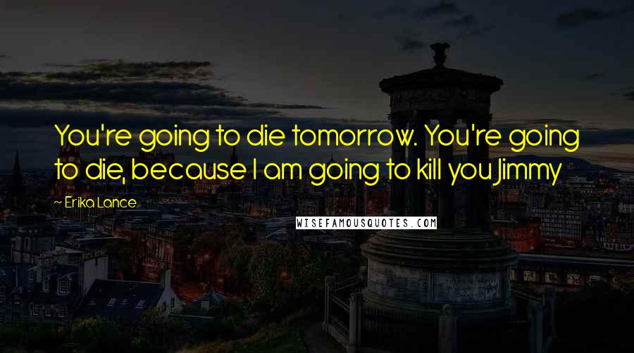 Erika Lance quotes: You're going to die tomorrow. You're going to die, because I am going to kill you Jimmy