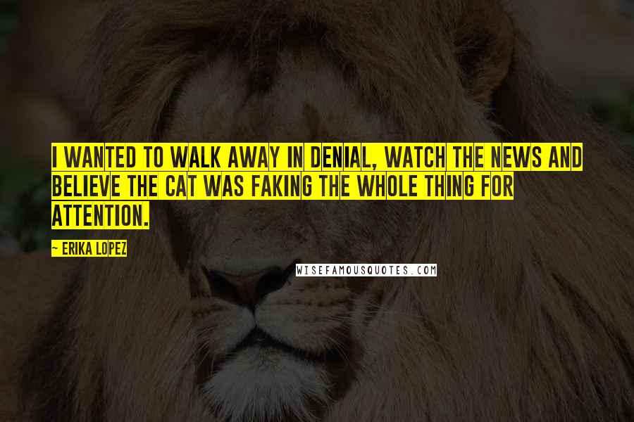 Erika Lopez quotes: I wanted to walk away in denial, watch the news and believe the cat was faking the whole thing for attention.