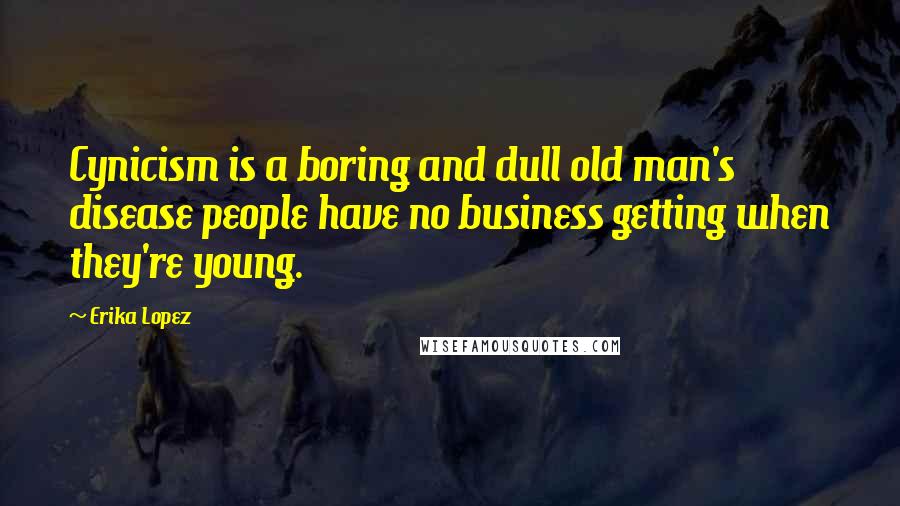 Erika Lopez quotes: Cynicism is a boring and dull old man's disease people have no business getting when they're young.