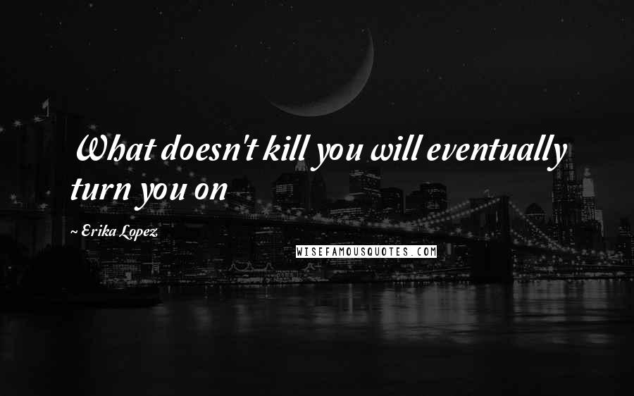 Erika Lopez quotes: What doesn't kill you will eventually turn you on
