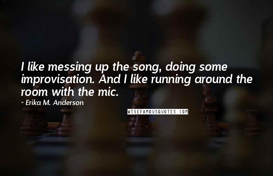 Erika M. Anderson quotes: I like messing up the song, doing some improvisation. And I like running around the room with the mic.