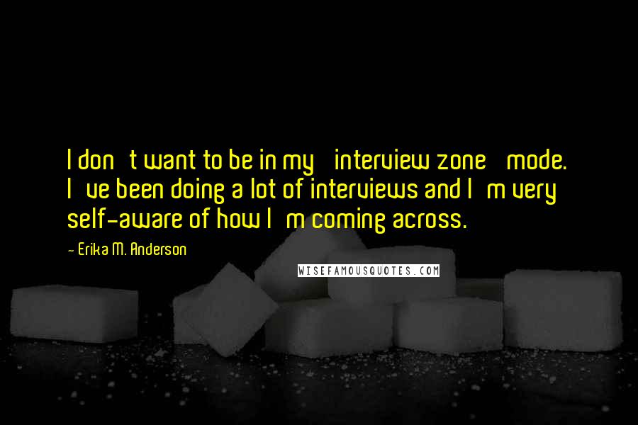 Erika M. Anderson quotes: I don't want to be in my 'interview zone' mode. I've been doing a lot of interviews and I'm very self-aware of how I'm coming across.