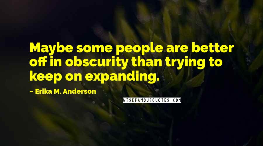 Erika M. Anderson quotes: Maybe some people are better off in obscurity than trying to keep on expanding.