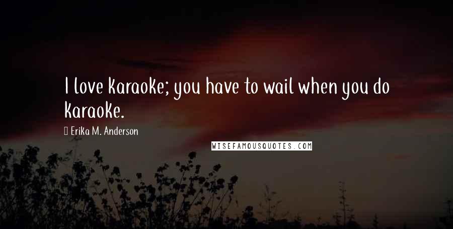 Erika M. Anderson quotes: I love karaoke; you have to wail when you do karaoke.