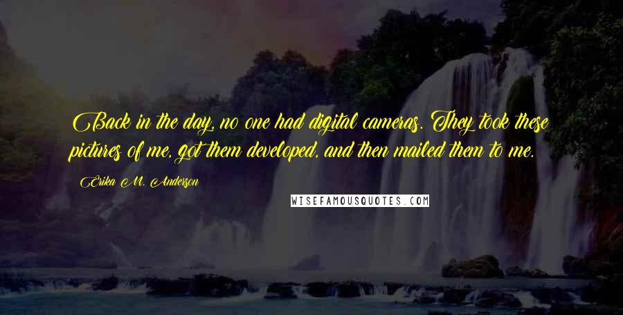 Erika M. Anderson quotes: Back in the day, no one had digital cameras. They took these pictures of me, got them developed, and then mailed them to me.