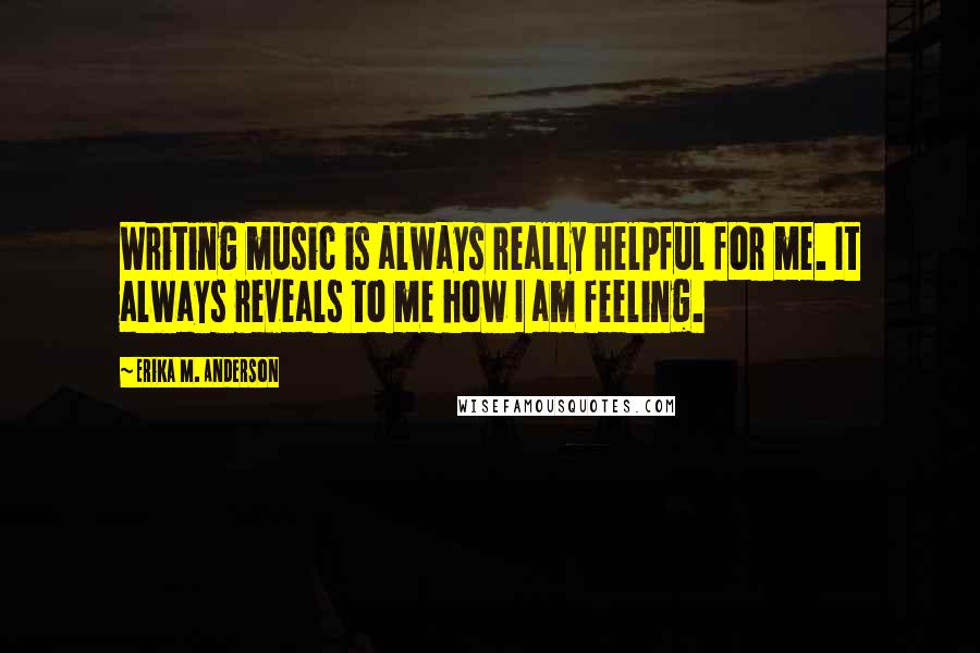 Erika M. Anderson quotes: Writing music is always really helpful for me. It always reveals to me how I am feeling.