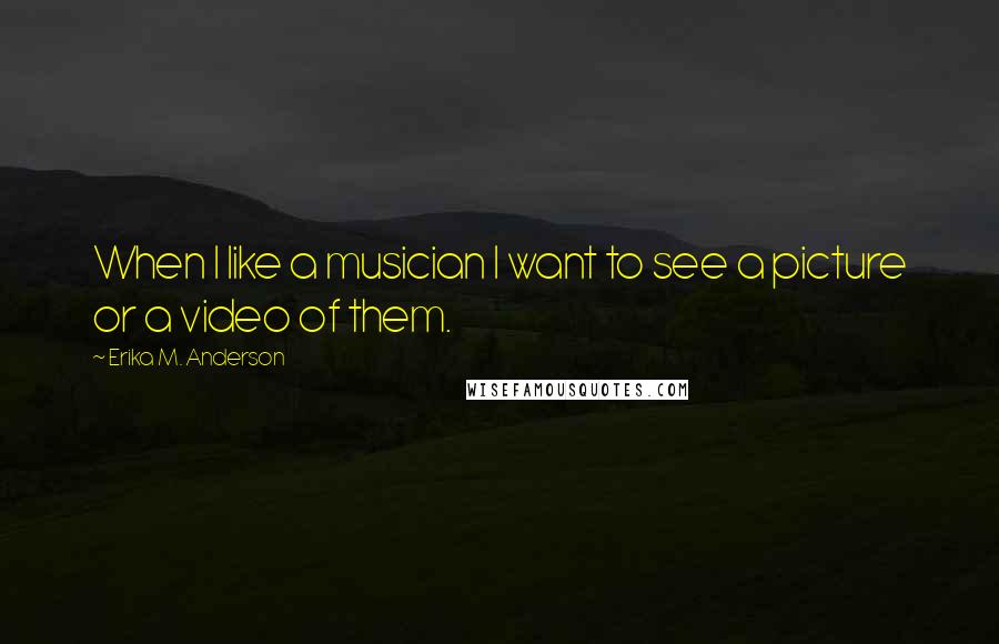 Erika M. Anderson quotes: When I like a musician I want to see a picture or a video of them.