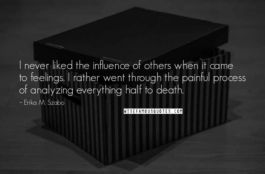 Erika M. Szabo quotes: I never liked the influence of others when it came to feelings. I rather went through the painful process of analyzing everything half to death.