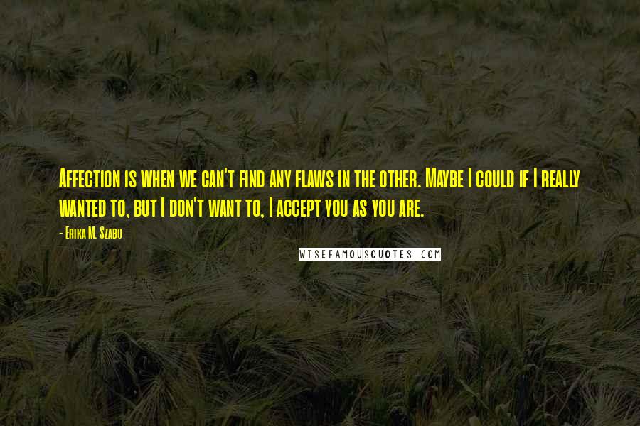 Erika M. Szabo quotes: Affection is when we can't find any flaws in the other. Maybe I could if I really wanted to, but I don't want to, I accept you as you are.