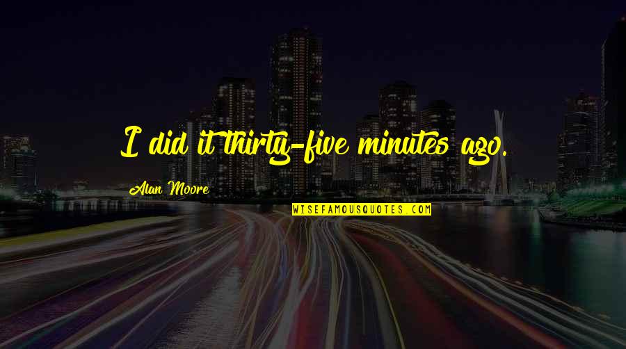 Erika Mann Quotes By Alan Moore: I did it thirty-five minutes ago. Erika Mann Quotes By Alan Moore: I did it thirty-five minutes ago.