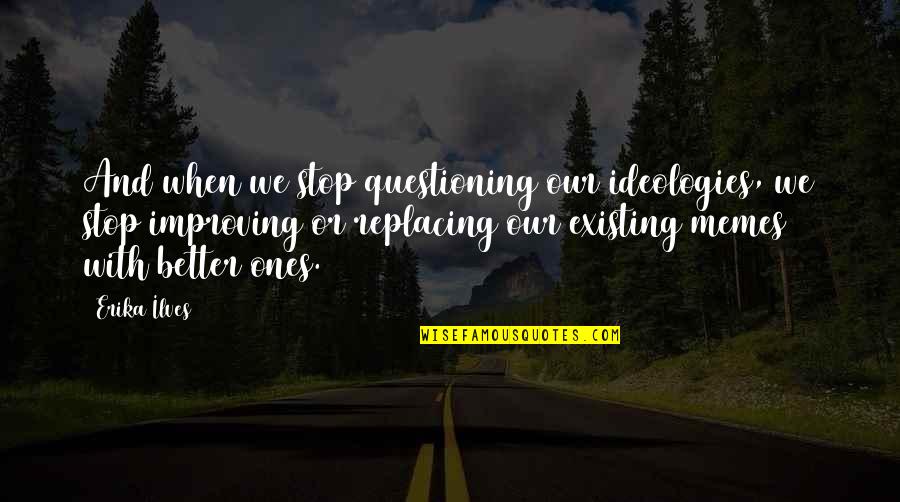 Erika Quotes By Erika Ilves: And when we stop questioning our ideologies, we