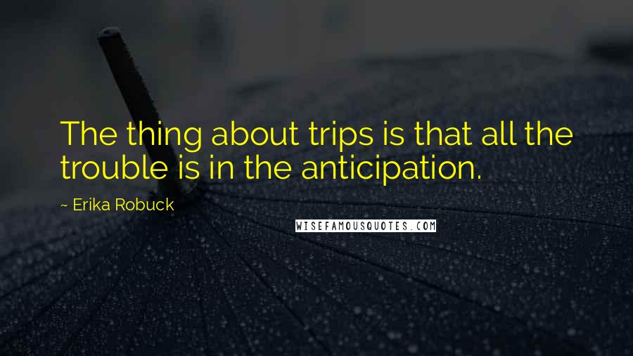 Erika Robuck quotes: The thing about trips is that all the trouble is in the anticipation.