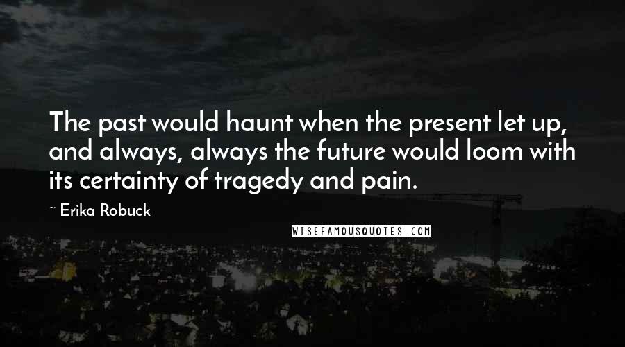 Erika Robuck quotes: The past would haunt when the present let up, and always, always the future would loom with its certainty of tragedy and pain.