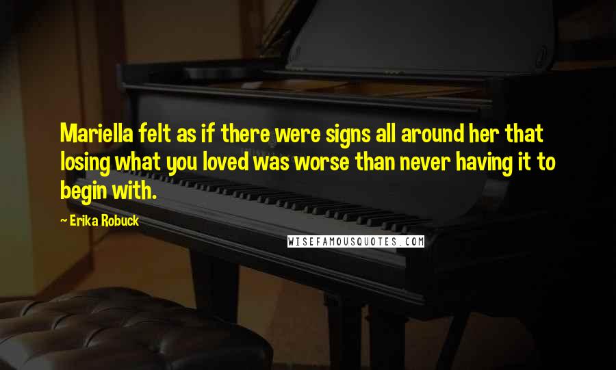 Erika Robuck quotes: Mariella felt as if there were signs all around her that losing what you loved was worse than never having it to begin with.