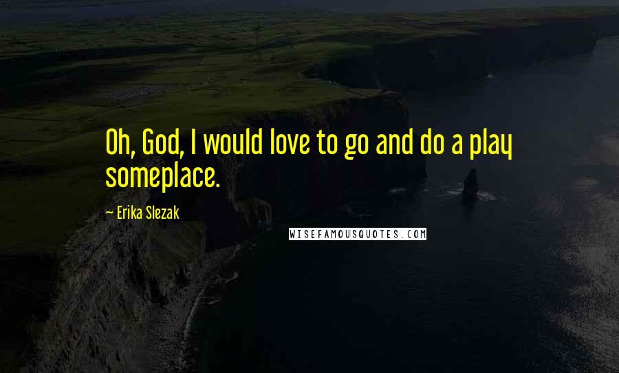 Erika Slezak quotes: Oh, God, I would love to go and do a play someplace.