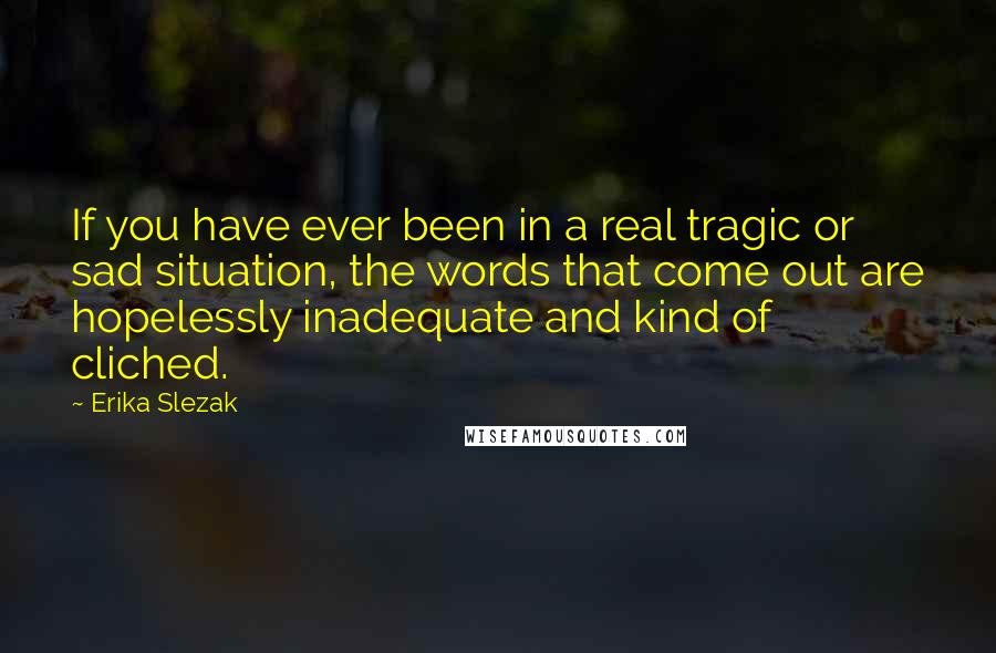 Erika Slezak quotes: If you have ever been in a real tragic or sad situation, the words that come out are hopelessly inadequate and kind of cliched.