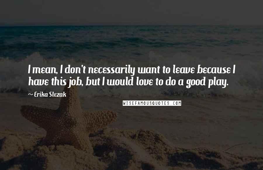 Erika Slezak quotes: I mean, I don't necessarily want to leave because I have this job, but I would love to do a good play.