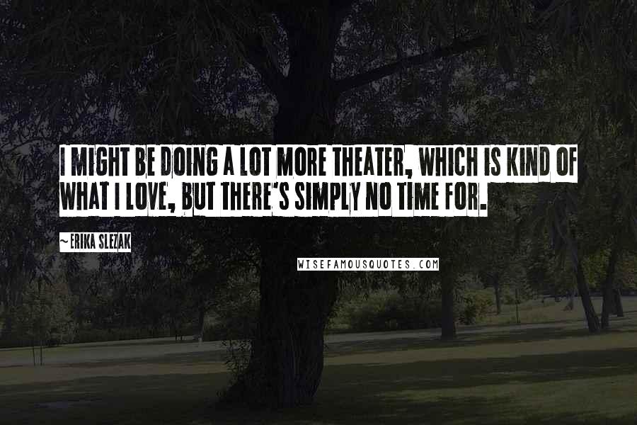 Erika Slezak quotes: I might be doing a lot more theater, which is kind of what I love, but there's simply no time for.