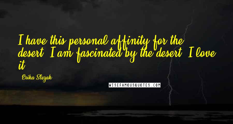 Erika Slezak quotes: I have this personal affinity for the desert. I am fascinated by the desert. I love it.
